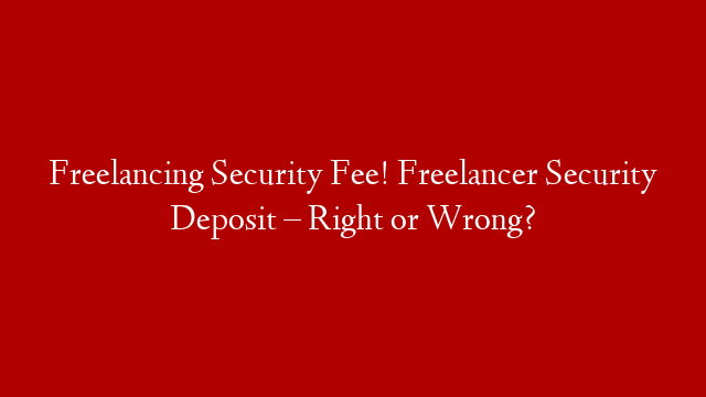 Freelancing Security Fee! Freelancer Security Deposit – Right or Wrong?