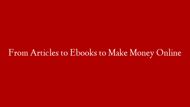 From Articles to Ebooks to Make Money Online