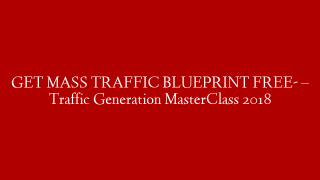 GET MASS TRAFFIC BLUEPRINT FREE-  – Traffic Generation MasterClass 2018