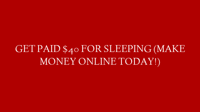 GET PAID $40 FOR SLEEPING (MAKE MONEY ONLINE TODAY!)