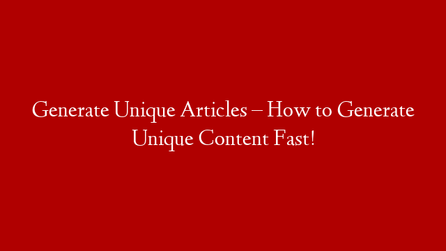 Generate Unique Articles – How to Generate Unique Content Fast!