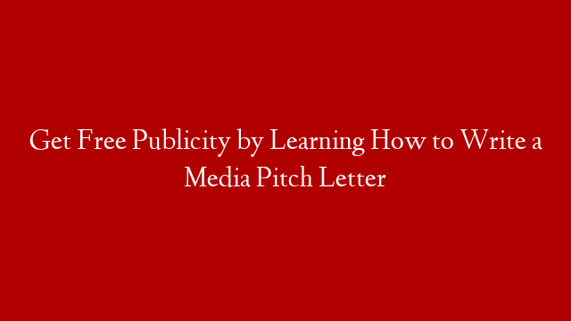 Get Free Publicity by Learning How to Write a Media Pitch Letter