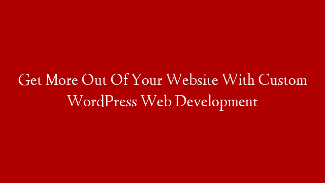 Get More Out Of Your Website With Custom WordPress Web Development post thumbnail image