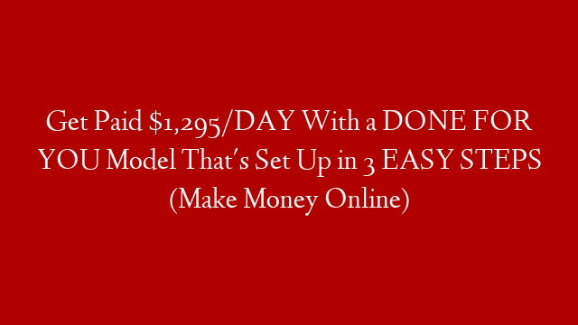 Get Paid $1,295/DAY With a DONE FOR YOU Model That's Set Up in 3 EASY STEPS (Make Money Online)