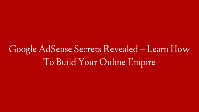 Google AdSense Secrets Revealed – Learn How To Build Your Online Empire