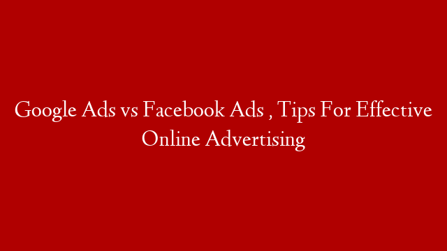 Google Ads vs Facebook Ads , Tips For Effective Online Advertising