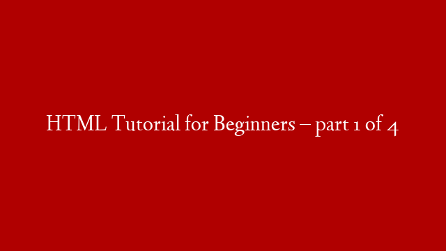 HTML Tutorial for Beginners – part 1 of 4