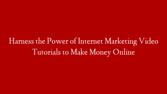 Harness the Power of Internet Marketing Video Tutorials to Make Money Online