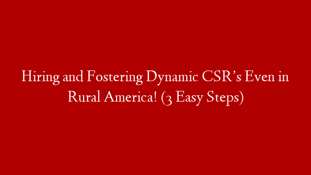 Hiring and Fostering Dynamic CSR’s Even in Rural America! (3 Easy Steps)