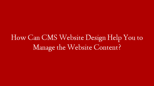 How Can CMS Website Design Help You to Manage the Website Content? post thumbnail image