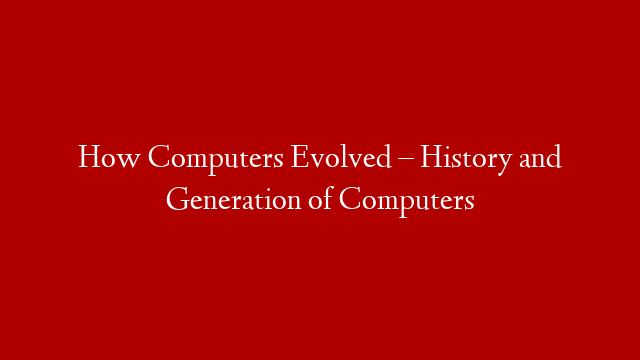 How Computers Evolved – History and Generation of Computers post thumbnail image