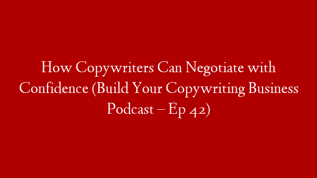 How Copywriters Can Negotiate with Confidence (Build Your Copywriting Business Podcast – Ep 42)