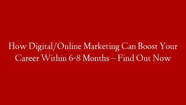 How Digital/Online Marketing Can Boost Your Career Within 6-8 Months – Find Out Now