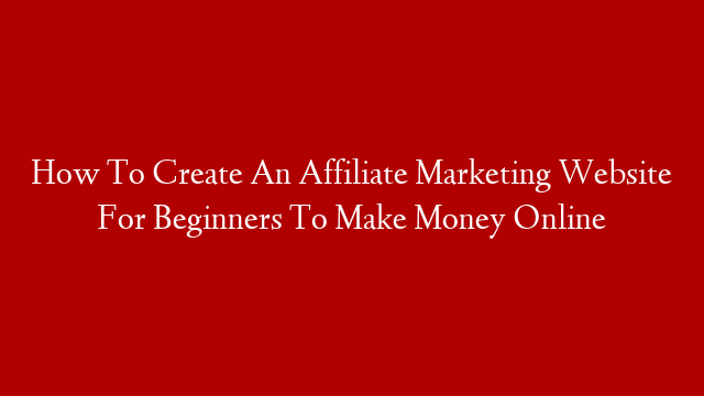 How To Create An Affiliate Marketing Website For Beginners To Make Money Online