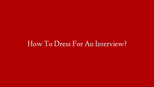 How To Dress For An Interview?