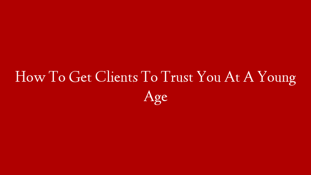 How To Get Clients To Trust You At A Young Age