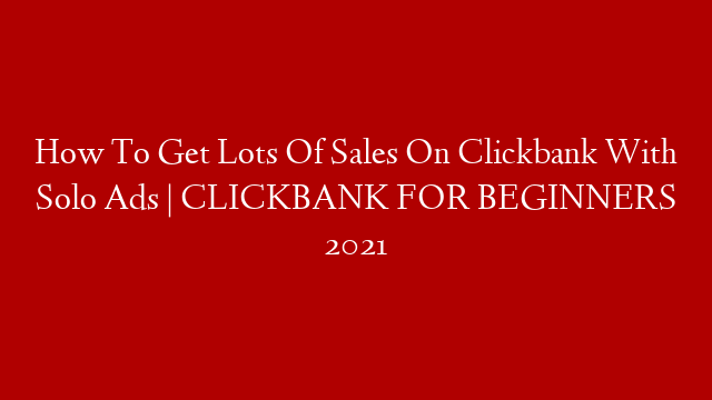 How To Get Lots Of Sales On Clickbank With Solo Ads | CLICKBANK FOR BEGINNERS 2021