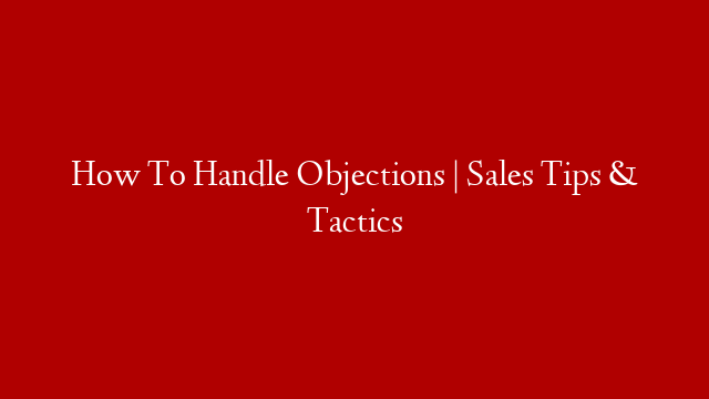 How To Handle Objections | Sales Tips & Tactics