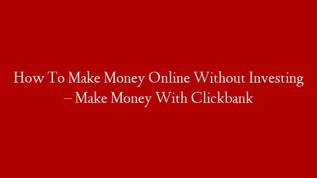 How To Make Money Online Without Investing – Make Money With Clickbank