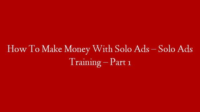 How To Make Money With Solo Ads – Solo Ads Training – Part 1
