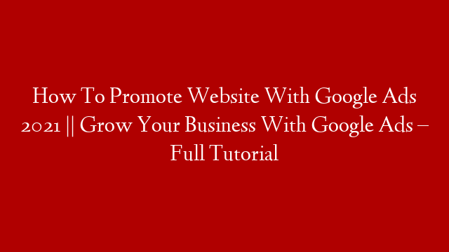 How To Promote Website With Google Ads 2021 || Grow Your Business With Google Ads – Full Tutorial