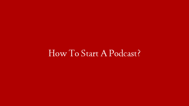 How To Start A Podcast?