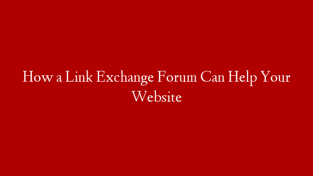 How a Link Exchange Forum Can Help Your Website