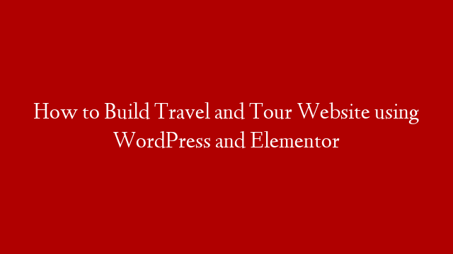 How to Build Travel and Tour Website using WordPress and Elementor post thumbnail image