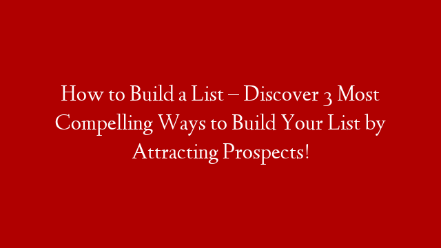 How to Build a List – Discover 3 Most Compelling Ways to Build Your List by Attracting Prospects! post thumbnail image