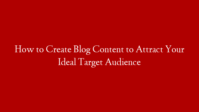 How to Create Blog Content to Attract Your Ideal Target Audience