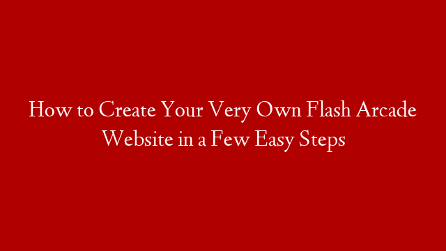 How to Create Your Very Own Flash Arcade Website in a Few Easy Steps