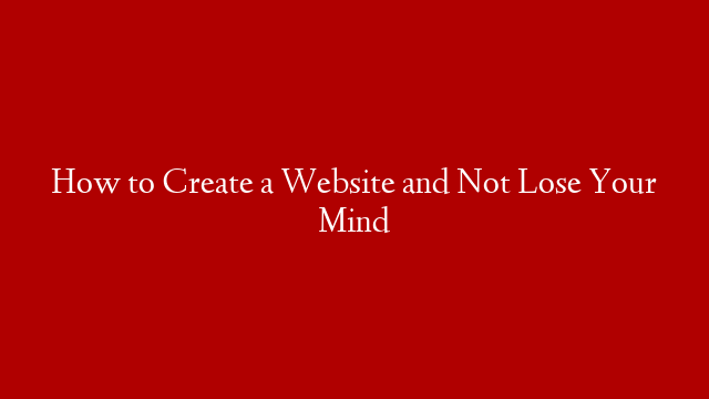 How to Create a Website and Not Lose Your Mind