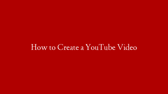 How to Create a YouTube Video