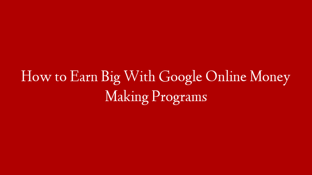 How to Earn Big With Google Online Money Making Programs