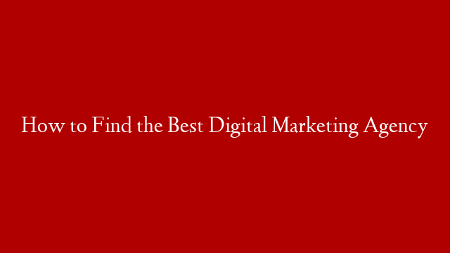 How to Find the Best Digital Marketing Agency