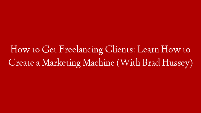 How to Get Freelancing Clients: Learn How to Create a Marketing Machine (With Brad Hussey)