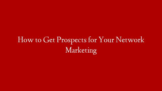 How to Get Prospects for Your Network Marketing