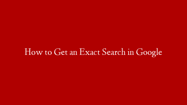 How to Get an Exact Search in Google