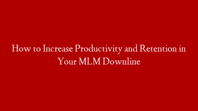 How to Increase Productivity and Retention in Your MLM Downline