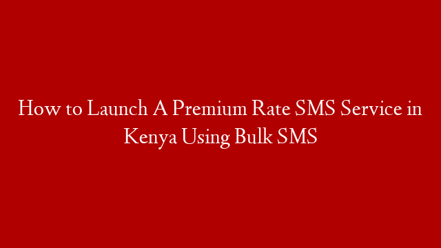 How to Launch A Premium Rate SMS Service in Kenya Using Bulk SMS