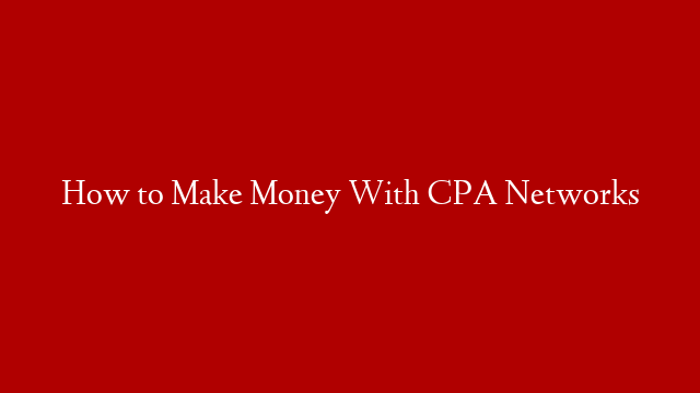 How to Make Money With CPA Networks