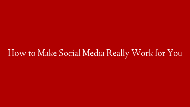 How to Make Social Media Really Work for You post thumbnail image