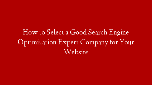 How to Select a Good Search Engine Optimization Expert Company for Your Website