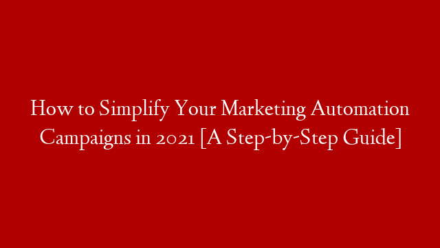How to Simplify Your Marketing Automation Campaigns in 2021 [A Step-by-Step Guide]