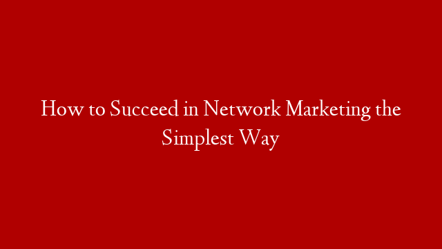 How to Succeed in Network Marketing the Simplest Way