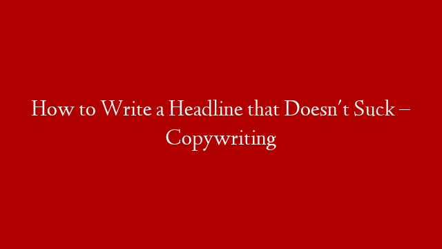 How to Write a Headline that Doesn't Suck – Copywriting