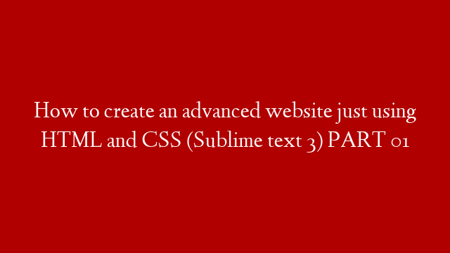 How to create an advanced website just using HTML and CSS (Sublime text 3) PART 01