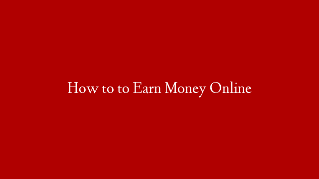 How to to Earn Money Online