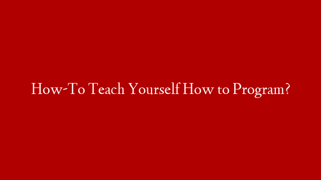 How-To Teach Yourself How to Program?