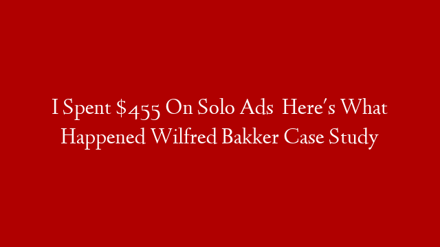 I Spent $455 On Solo Ads   Here's What Happened Wilfred Bakker Case Study